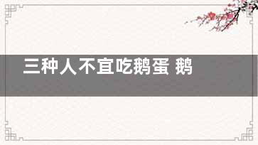 三种人不宜吃鹅蛋 鹅蛋怎么吃营养更好,三种人不宜吃鹅蛋,鸭蛋的作用